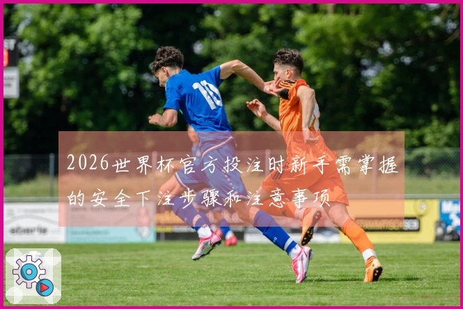 2026世界杯官方投注时新手需掌握的安全下注步骤和注意事项