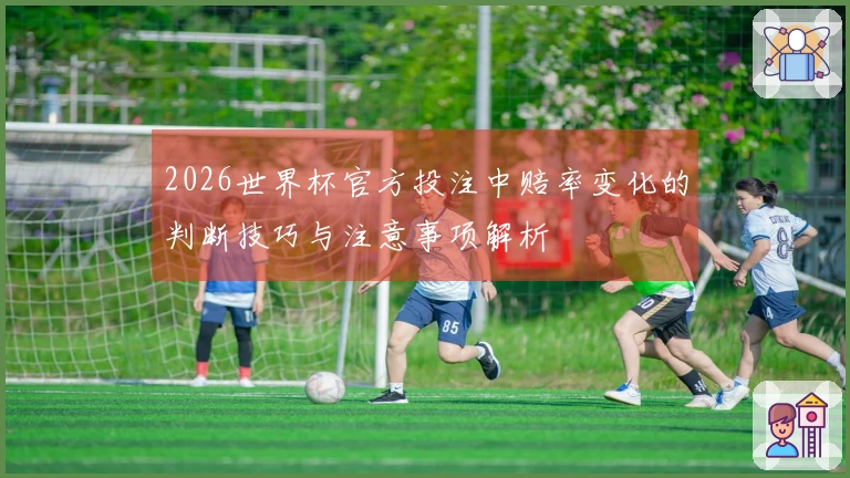 2026世界杯官方投注中赔率变化的判断技巧与注意事项解析