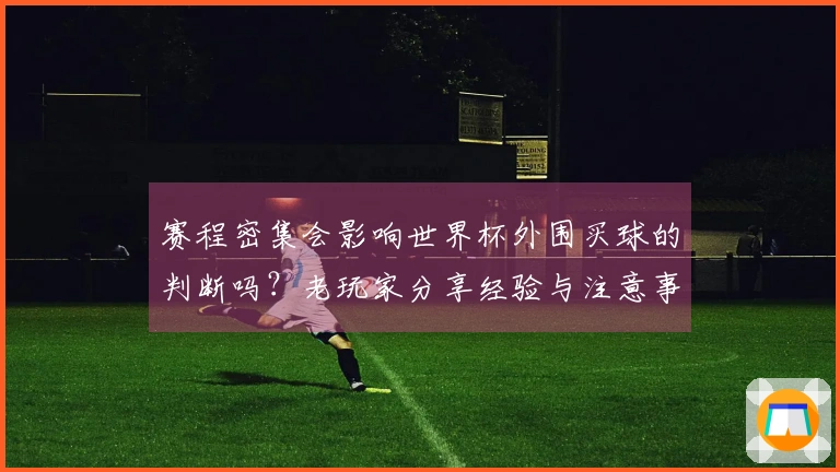 赛程密集会影响世界杯外围买球的判断吗？老玩家分享经验与注意事项