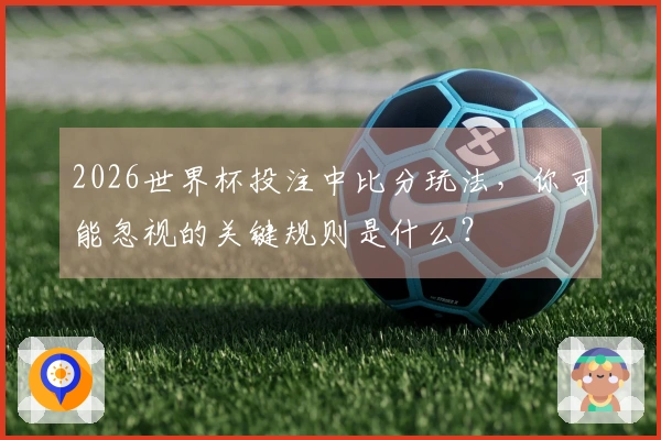 2026世界杯投注中比分玩法，你可能忽视的关键规则是什么？