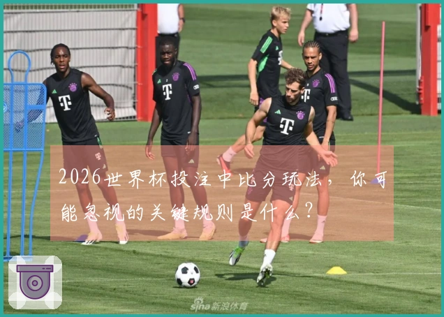 2026世界杯投注中比分玩法,你可能忽视的关键规则是什么?