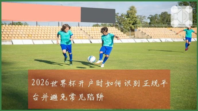 2026世界杯开户时如何识别正规平台并避免常见陷阱